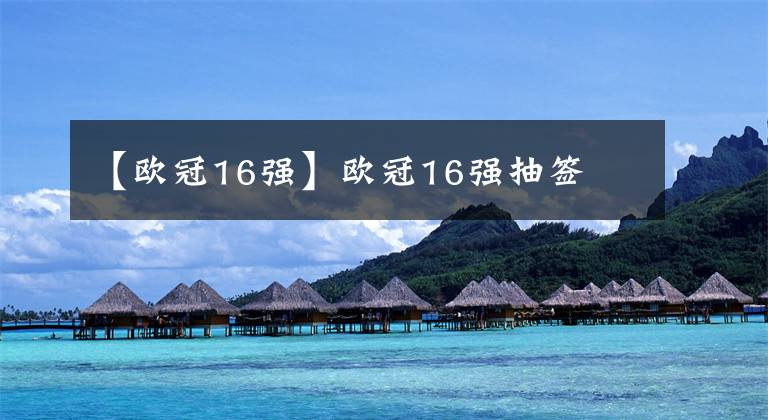 【欧冠16强】欧冠16强抽签