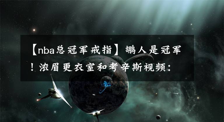 【nba总冠军戒指】鹕人是冠军！浓眉更衣室和考辛斯视频：总冠军有你一份，戒指给你留