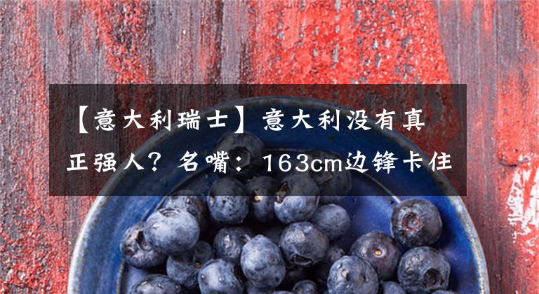 【意大利瑞士】意大利没有真正强人?名嘴:163cm边锋卡住上限!37岁功勋遭重创