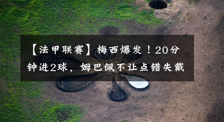 【法甲联赛】梅西爆发!20分钟进2球,姆巴佩不让点错失戴帽,球迷吐槽声一片