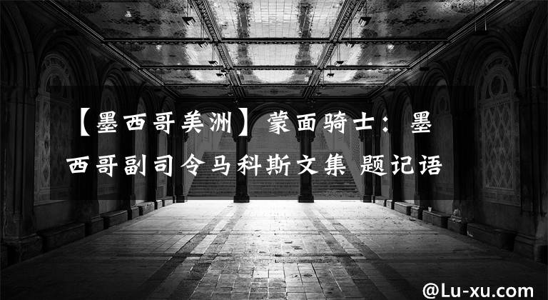 【墨西哥美洲】蒙面骑士：墨西哥副司令马科斯文集 题记语词之战，萨帕塔人的“悖论”（1）