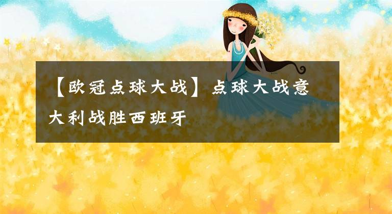 【欧冠点球大战】点球大战意大利战胜西班牙