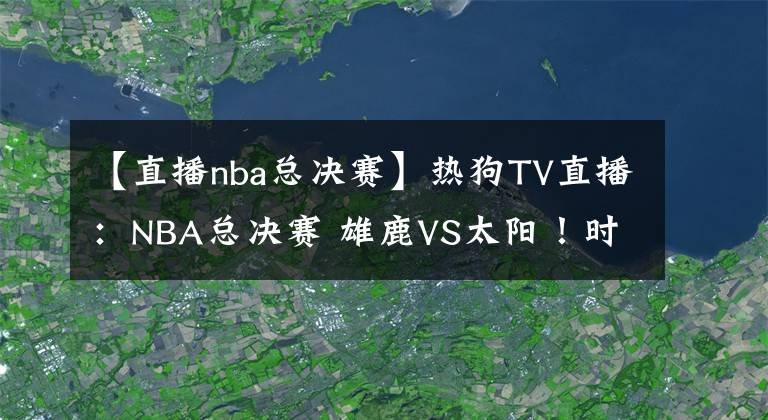 【直播nba总决赛】热狗TV直播：NBA总决赛 雄鹿VS太阳！时隔47年与28年等待！