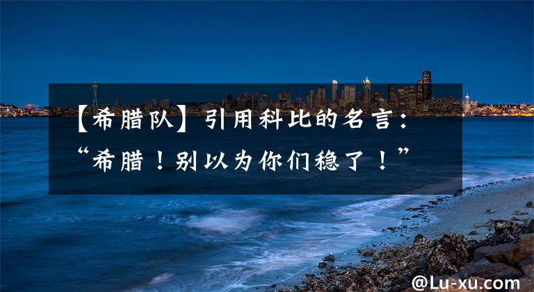 【希腊队】引用科比的名言:“希腊!别以为你们稳了!”,希腊在这队面前职能俯首称臣!