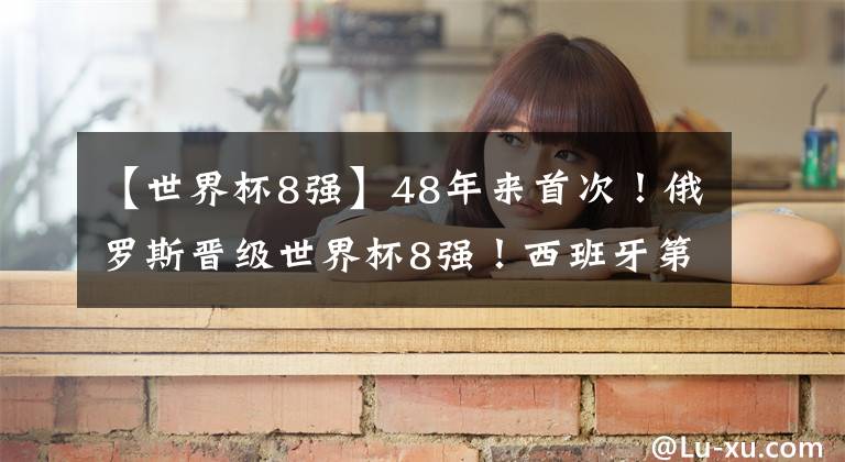 【世界杯8强】48年来首次!俄罗斯晋级世界杯8强!西班牙第5次不敌世界杯东道主