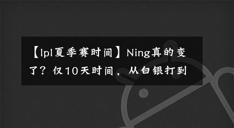 【lpl夏季赛时间】Ning真的变了?仅10天时间,从白银打到韩服宗师300分!
