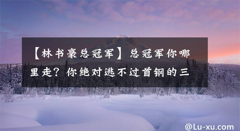 【林书豪总冠军】总冠军你哪里走?你绝对逃不过首钢的三叉戟,这次快到碗里来吧!