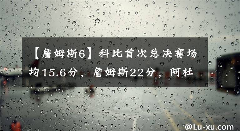 【詹姆斯6】科比首次总决赛场均15.6分,詹姆斯22分,阿杜呢?没对比就没伤害