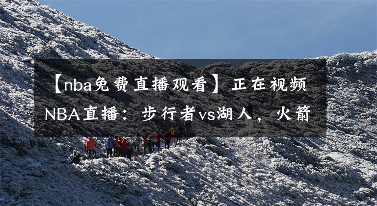 【nba免费直播观看】正在视频NBA直播：步行者vs湖人，火箭vs爵士，火箭15连败？