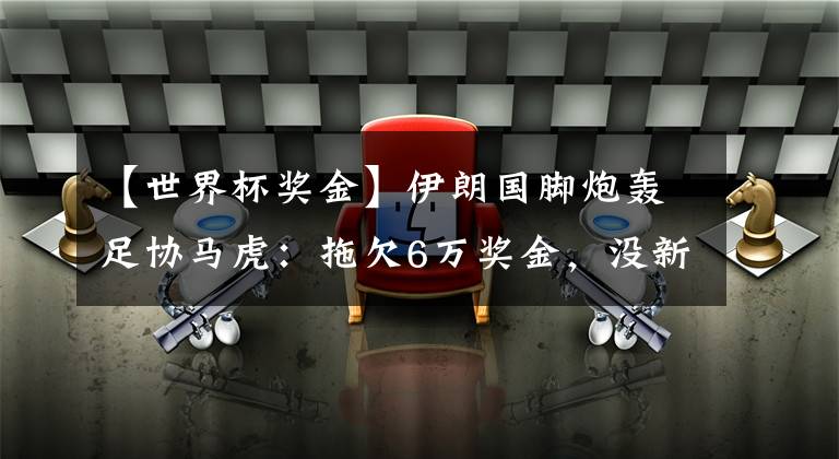 【世界杯奖金】伊朗国脚炮轰足协马虎：拖欠6万奖金，没新球衣装备去备战世界杯