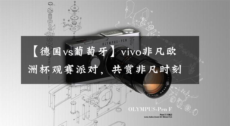 【德国vs葡萄牙】vivo非凡欧洲杯观赛派对，共赏非凡时刻——德国vs葡萄牙进球大战