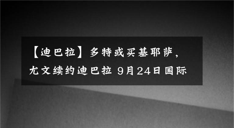 【迪巴拉】多特或买基耶萨,尤文续约迪巴拉 9月24日国际足坛转会传闻