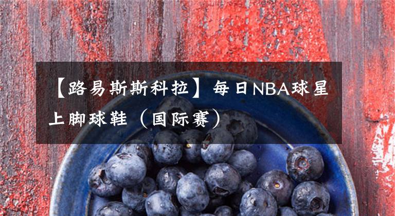 【路易斯斯科拉】每日NBA球星上脚球鞋(国际赛)