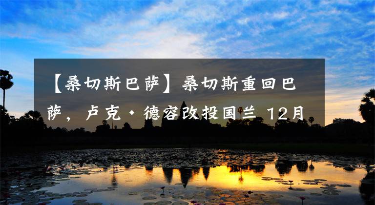 【桑切斯巴萨】桑切斯重回巴萨，卢克·德容改投国兰 12月16日国际足坛转会传闻