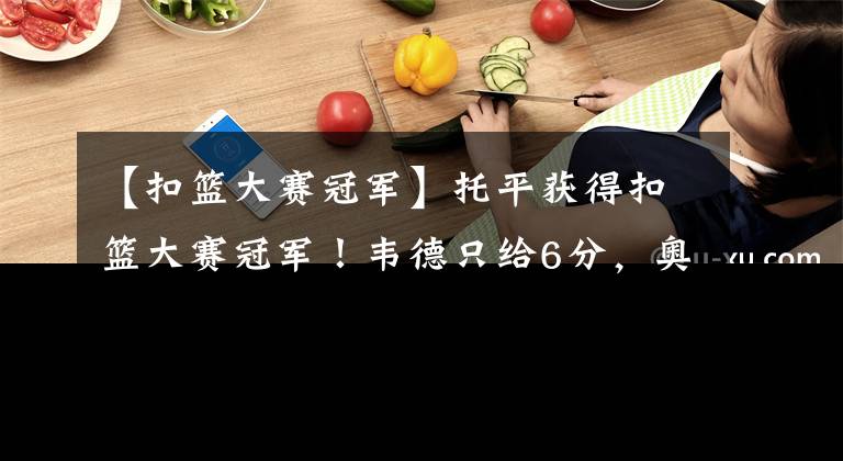 【扣篮大赛冠军】托平获得扣篮大赛冠军!韦德只给6分,奥尼尔的表情亮了