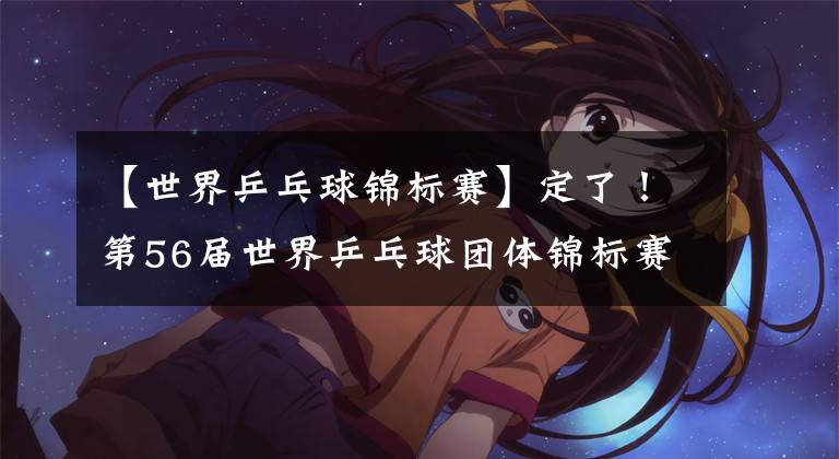 【世界乒乓球锦标赛】定了!第56届世界乒乓球团体锦标赛4月在成都举行