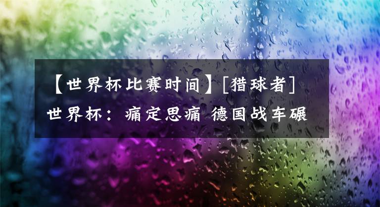 【世界杯比赛时间】[猎球者]世界杯：痛定思痛 德国战车碾碎瑞典