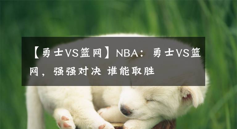 【勇士VS篮网】NBA:勇士VS篮网,强强对决 谁能取胜