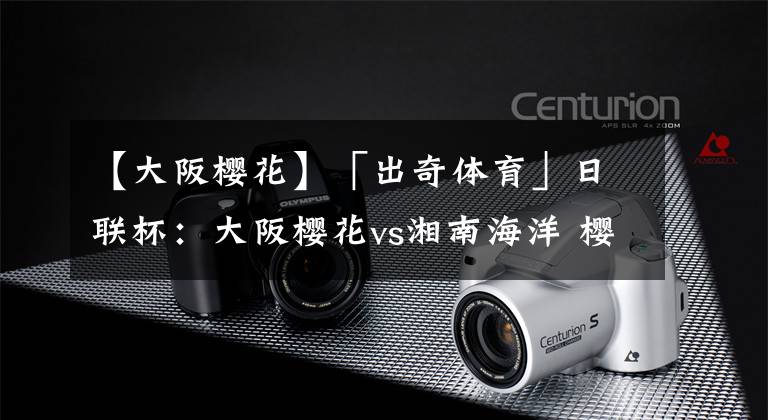 【大阪樱花】「出奇体育」日联杯:大阪樱花vs湘南海洋 樱花两前锋被征召