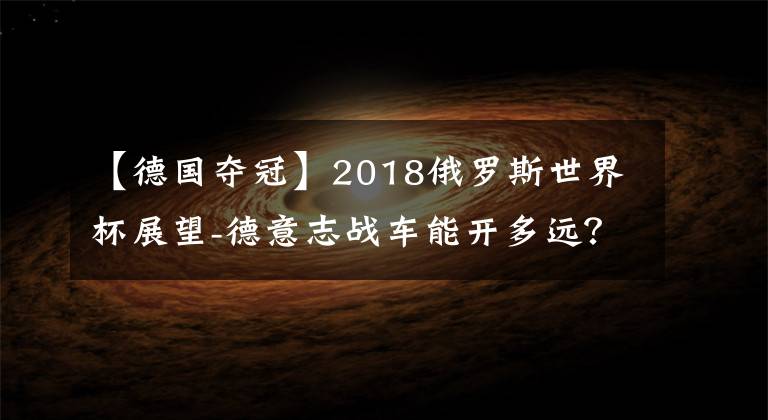 【德国夺冠】2018俄罗斯世界杯展望-德意志战车能开多远？依旧是夺冠的大热门