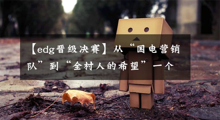 【edg晋级决赛】从“国电营销队”到“全村人的希望”一个总冠军就能改写历史！