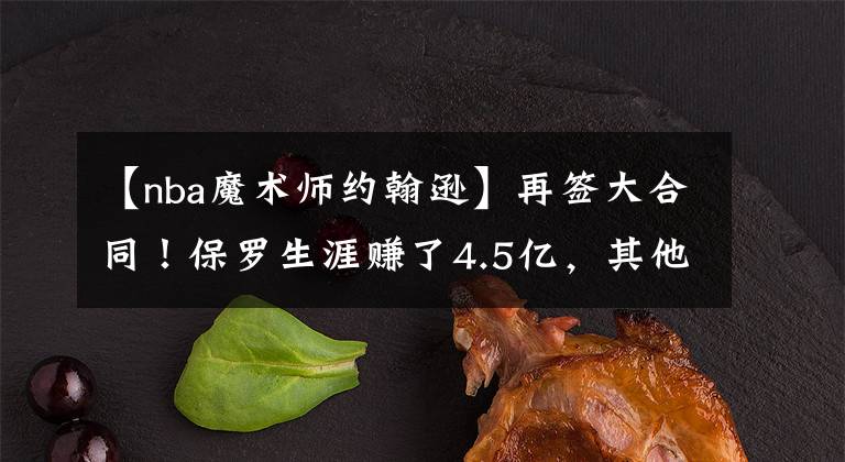 【nba魔术师约翰逊】再签大合同!保罗生涯赚了4.5亿,其他顶尖控卫的总薪资有多少?