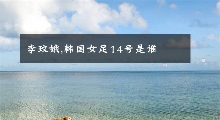 李玟娥,韩国女足14号是谁