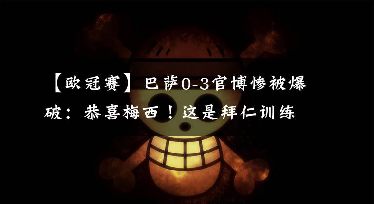 【欧冠赛】巴萨0-3官博惨被爆破：恭喜梅西！这是拜仁训练赛？双方都在散步，拉波尔塔伟大胜利