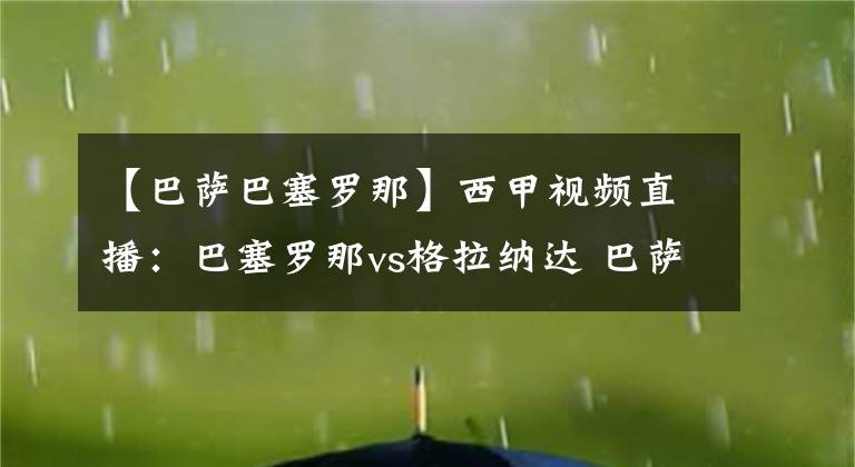 【巴萨巴塞罗那】西甲视频直播：巴塞罗那vs格拉纳达 巴萨战意十足，主场能否全取三分？