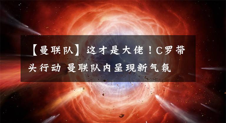 【曼联队】这才是大佬！C罗带头行动 曼联队内呈现新气氛