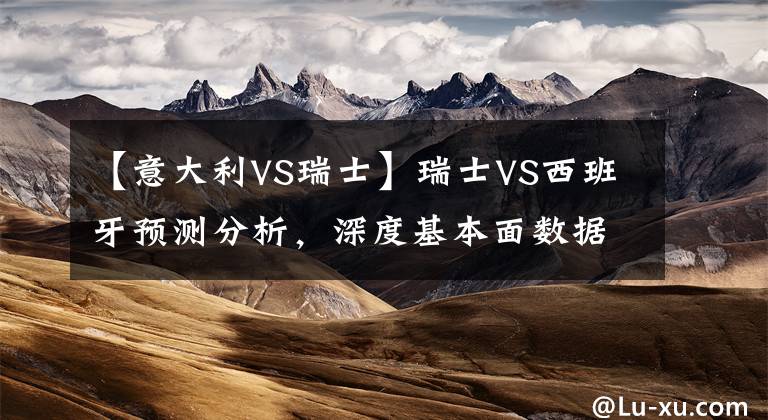 【意大利VS瑞士】瑞士VS西班牙预测分析，深度基本面数据分析，警惕意大利悲剧再现