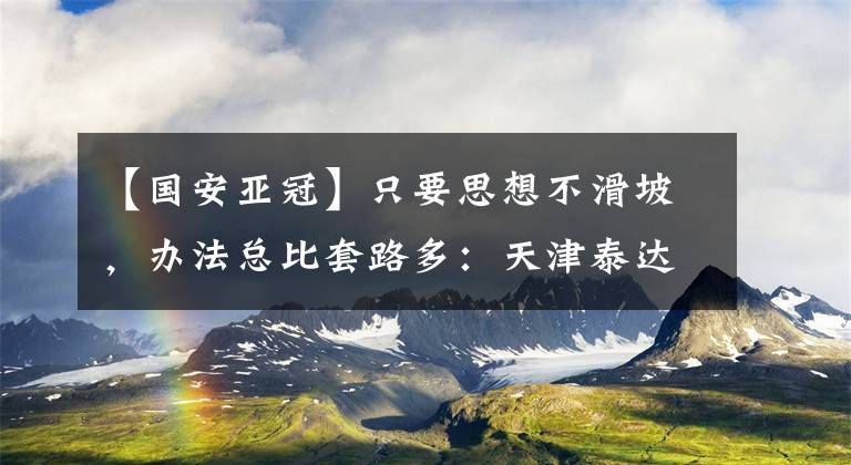 【国安亚冠】只要思想不滑坡，办法总比套路多：天津泰达要复活，中超要剧变