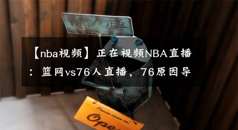 【nba视频】正在视频NBA直播:篮网vs76人直播,76原因导致无法看