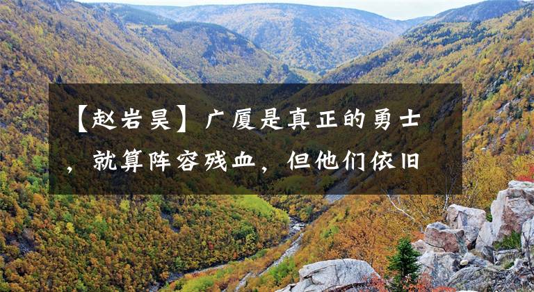 【赵岩昊】广厦是真正的勇士,就算阵容残血,但他们依旧拼到了最后