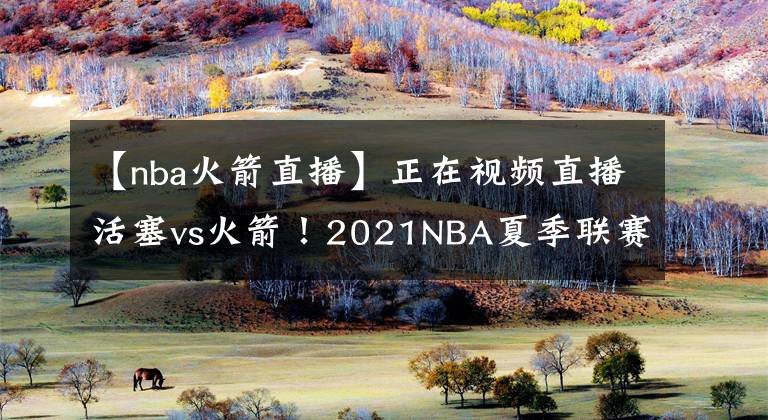 【nba火箭直播】正在视频直播活塞vs火箭!2021NBA夏季联赛直播在哪儿看?