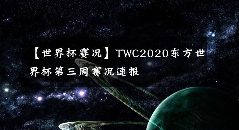 【世界杯赛况】TWC2020东方世界杯第三周赛况速报