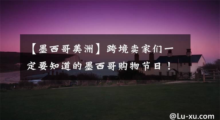 【墨西哥美洲】跨境卖家们一定要知道的墨西哥购物节日！--一站到岸墨西哥物流专线