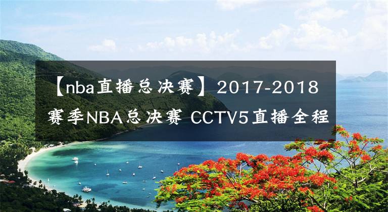 【nba直播总决赛】2017-2018赛季NBA总决赛 CCTV5直播全程