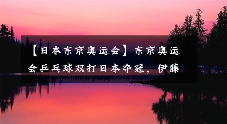 【日本东京奥运会】东京奥运会乒乓球双打日本夺冠，伊藤美诚的闘魂和野心来自妈妈？伊藤美诚大揭秘