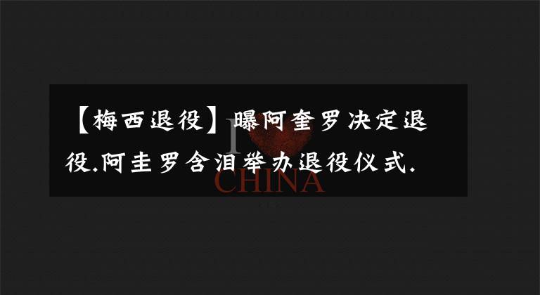 【梅西退役】曝阿奎罗决定退役.阿圭罗含泪举办退役仪式.