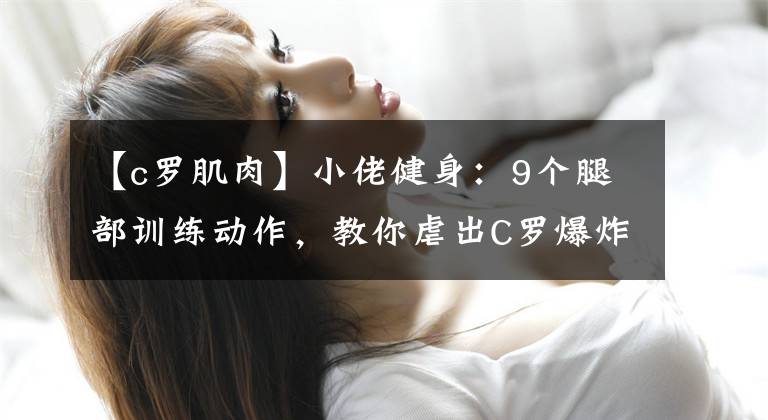 【c罗肌肉】小佬健身:9个腿部训练动作,教你虐出C罗爆炸型大腿肌肉!
