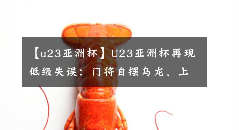 【u23亚洲杯】U23亚洲杯再现低级失误:门将自摆乌龙,上届亚军首粒失球到来