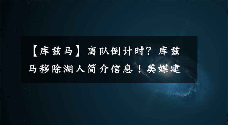 【库兹马】离队倒计时?库兹马移除湖人简介信息!美媒建议用他换两大控卫