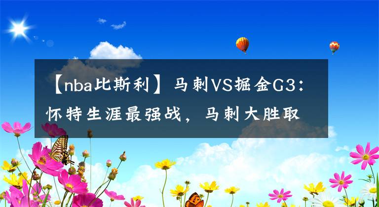 【nba比斯利】马刺VS掘金G3:怀特生涯最强战,马刺大胜取领先