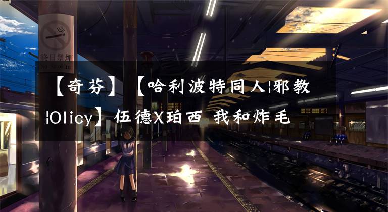 【奇芬】【哈利波特同人|邪教|Olicy】伍德X珀西 我和炸毛级长的日常（16）