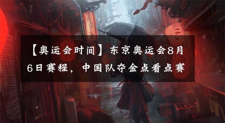 【奥运会时间】东京奥运会8月6日赛程，中国队夺金点看点赛事时间