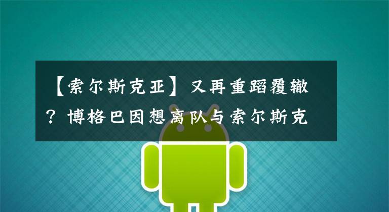 【索尔斯克亚】又再重蹈覆辙?博格巴因想离队与索尔斯克亚闹翻?