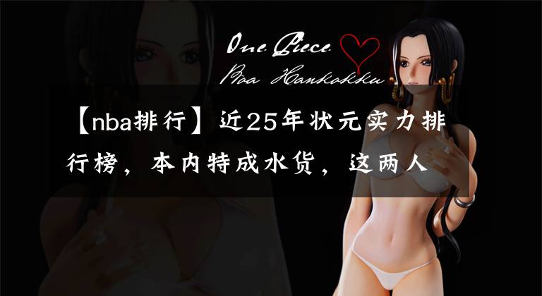 【nba排行】近25年状元实力排行榜,本内特成水货,这两人已敲定历史最佳?