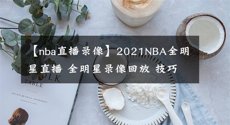 【nba直播录像】2021NBA全明星直播 全明星录像回放 技巧大赛三分大赛录像地址