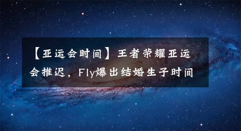 【亚运会时间】王者荣耀亚运会推迟,Fly爆出结婚生子时间,女友兰兰亲自回应!